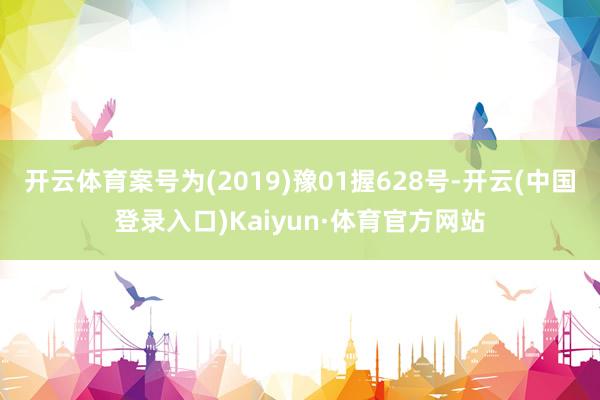 开云体育案号为(2019)豫01握628号-开云(中国登录入口)Kaiyun·体育官方网站