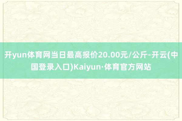 开yun体育网当日最高报价20.00元/公斤-开云(中国登录入口)Kaiyun·体育官方网站