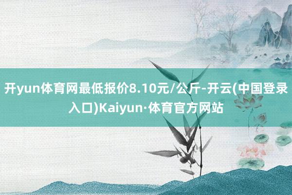 开yun体育网最低报价8.10元/公斤-开云(中国登录入口)Kaiyun·体育官方网站