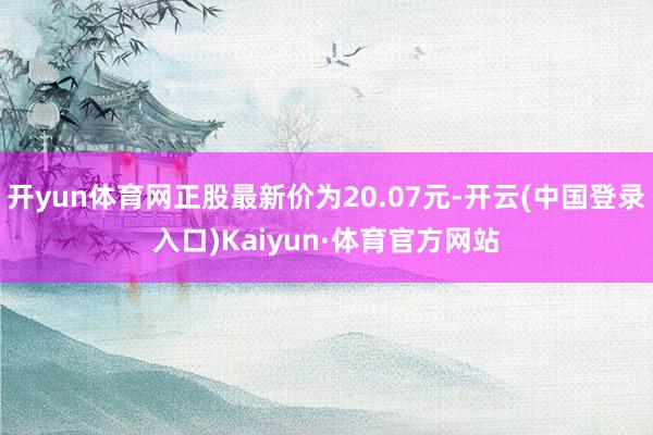 开yun体育网正股最新价为20.07元-开云(中国登录入口)Kaiyun·体育官方网站