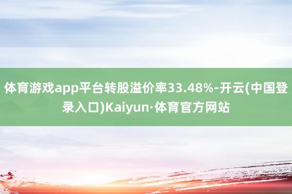 体育游戏app平台转股溢价率33.48%-开云(中国登录入口)Kaiyun·体育官方网站