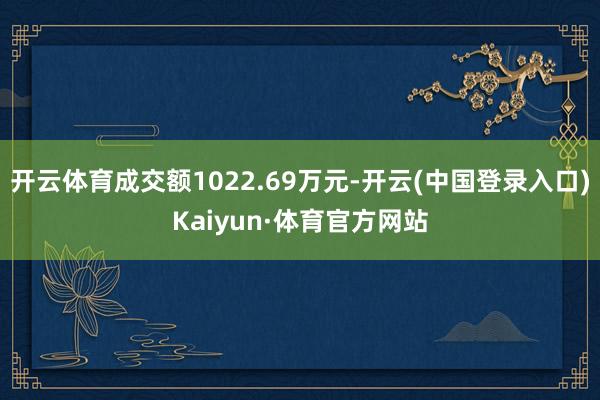 开云体育成交额1022.69万元-开云(中国登录入口)Kaiyun·体育官方网站