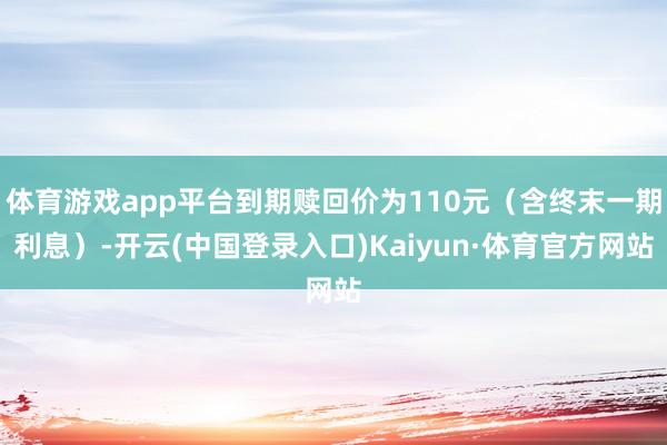 体育游戏app平台到期赎回价为110元（含终末一期利息）-开云(中国登录入口)Kaiyun·体育官方网站