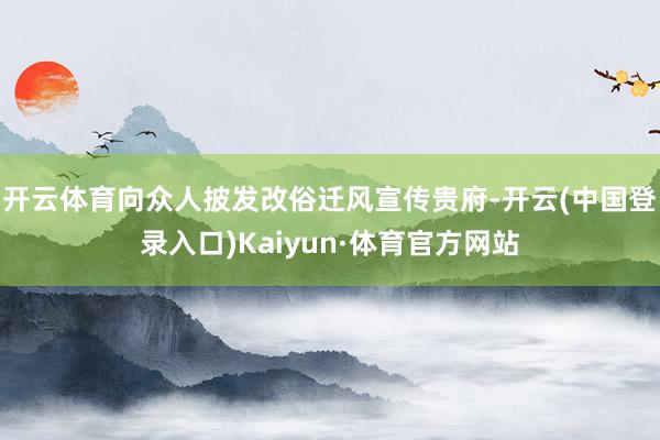 开云体育向众人披发改俗迁风宣传贵府-开云(中国登录入口)Kaiyun·体育官方网站