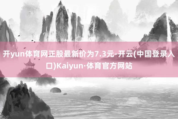 开yun体育网正股最新价为7.3元-开云(中国登录入口)Kaiyun·体育官方网站