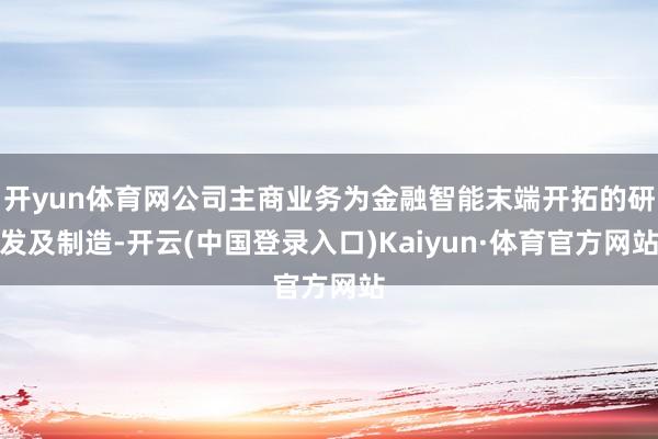 开yun体育网公司主商业务为金融智能末端开拓的研发及制造-开云(中国登录入口)Kaiyun·体育官方网站