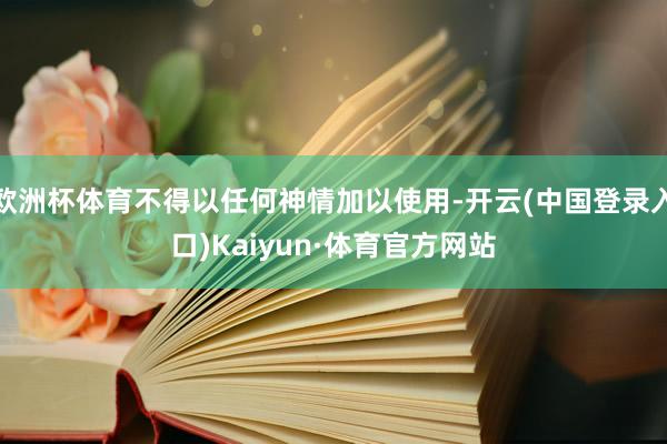 欧洲杯体育不得以任何神情加以使用-开云(中国登录入口)Kaiyun·体育官方网站