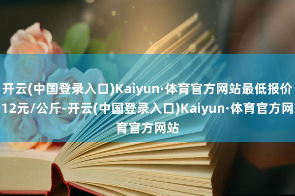 开云(中国登录入口)Kaiyun·体育官方网站最低报价6.12元/公斤-开云(中国登录入口)Kaiyun·体育官方网站