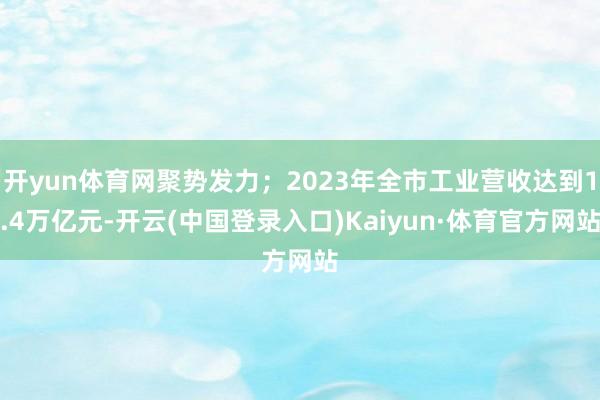 开yun体育网聚势发力；2023年全市工业营收达到1.4万亿元-开云(中国登录入口)Kaiyun·体育官方网站