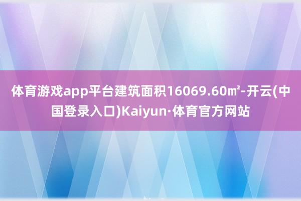 体育游戏app平台建筑面积16069.60㎡-开云(中国登录入口)Kaiyun·体育官方网站