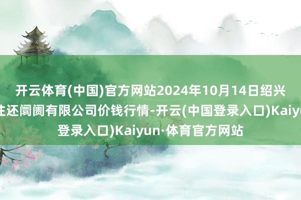 开云体育(中国)官方网站2024年10月14日绍兴市蔬菜果品批发往还阛阓有限公司价钱行情-开云(中国登录入口)Kaiyun·体育官方网站