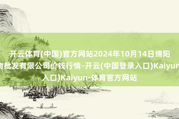 开云体育(中国)官方网站2024年10月14日绵阳市高水农副产物批发有限公司价钱行情-开云(中国登录入口)Kaiyun·体育官方网站