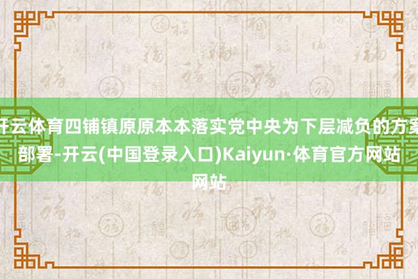 开云体育四铺镇原原本本落实党中央为下层减负的方案部署-开云(中国登录入口)Kaiyun·体育官方网站