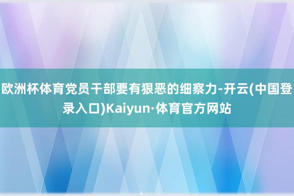 欧洲杯体育党员干部要有狠恶的细察力-开云(中国登录入口)Kaiyun·体育官方网站