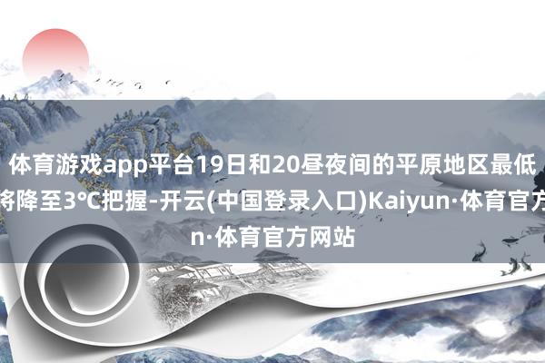 体育游戏app平台19日和20昼夜间的平原地区最低气温将降至3℃把握-开云(中国登录入口)Kaiyun·体育官方网站