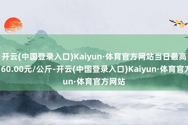 开云(中国登录入口)Kaiyun·体育官方网站当日最高报价160.00元/公斤-开云(中国登录入口)Kaiyun·体育官方网站