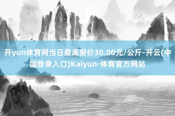 开yun体育网当日最高报价30.00元/公斤-开云(中国登录入口)Kaiyun·体育官方网站