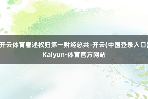 开云体育著述权归第一财经总共-开云(中国登录入口)Kaiyun·体育官方网站