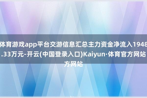 体育游戏app平台交游信息汇总主力资金净流入1948.33万元-开云(中国登录入口)Kaiyun·体育官方网站