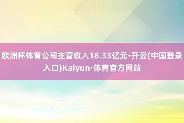 欧洲杯体育公司主营收入18.33亿元-开云(中国登录入口)Kaiyun·体育官方网站