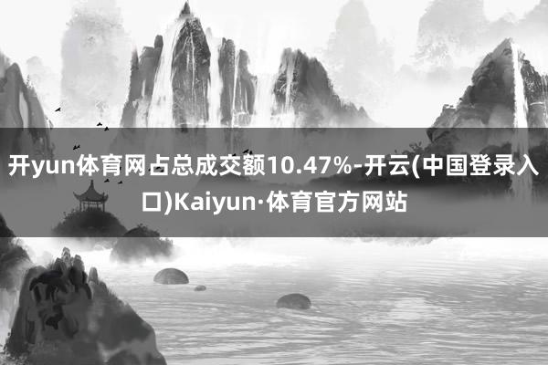 开yun体育网占总成交额10.47%-开云(中国登录入口)Kaiyun·体育官方网站